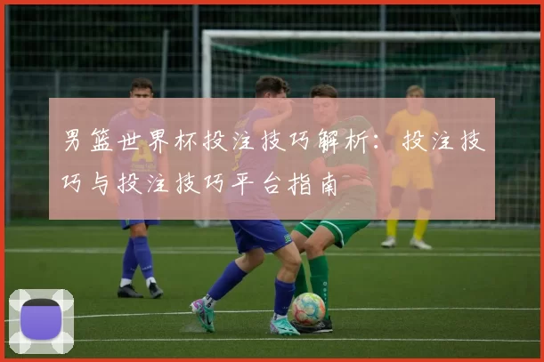 男篮世界杯投注技巧解析:投注技巧与投注技巧平台指南