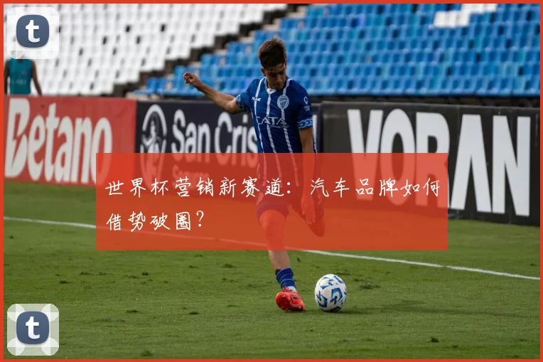 世界杯营销新赛道:汽车品牌如何借势破圈?
