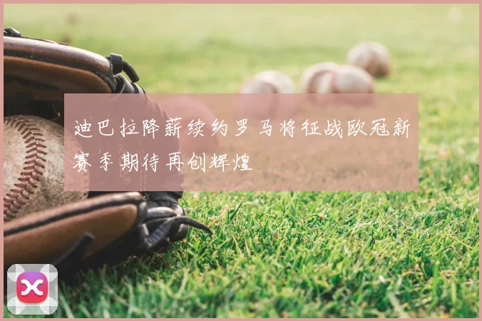 迪巴拉降薪续约罗马将征战欧冠新赛季期待再创辉煌
