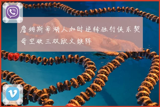 詹姆斯率湖人加时逆转独行侠东契奇空砍三双欧文缺阵
