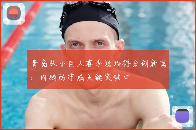 青岛队小巨人赛季场均得分创新高,内线防守成关键突破口