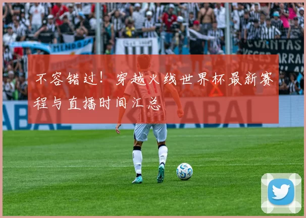 不容错过！穿越火线世界杯最新赛程与直播时间汇总