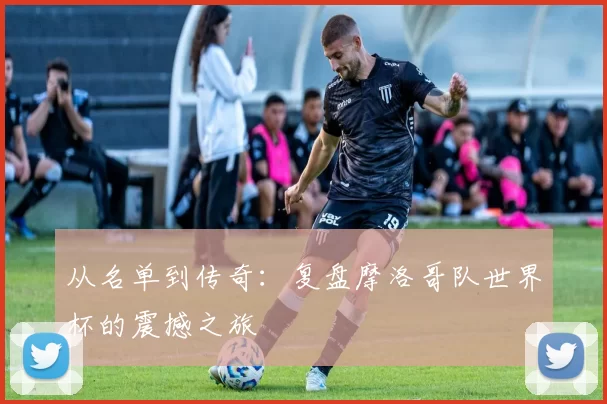 从名单到传奇:复盘摩洛哥队世界杯的震撼之旅