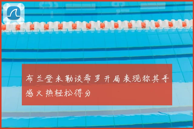 布兰登米勒谈希罗开局表现称其手感火热轻松得分