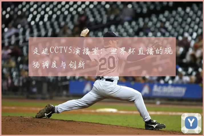 走进CCTV5演播室:世界杯直播的现场调度与创新