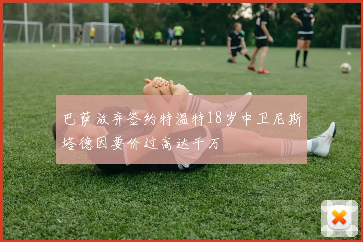 巴萨放弃签约特温特18岁中卫尼斯塔德因要价过高达千万