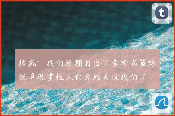 格威：我们近期打出了黄蜂式篮球极具观赏性人们开始关注我们了