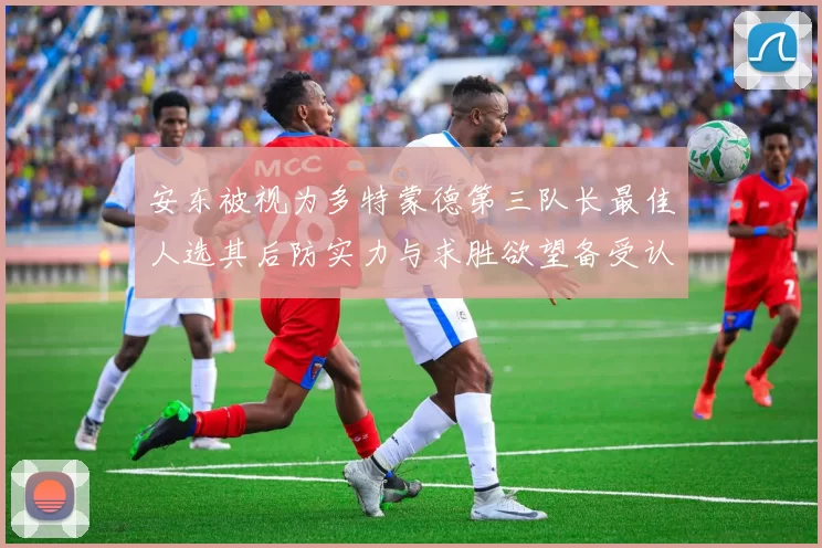 安东被视为多特蒙德第三队长最佳人选其后防实力与求胜欲望备受认可