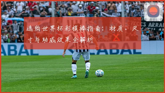 选购世界杯彩旗棒指南:材质、尺寸与助威效果全解析