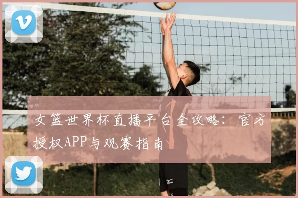 女篮世界杯直播平台全攻略:官方授权APP与观赛指南
