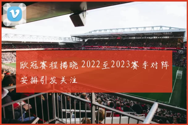 欧冠赛程揭晓 2022至2023赛季对阵安排引发关注