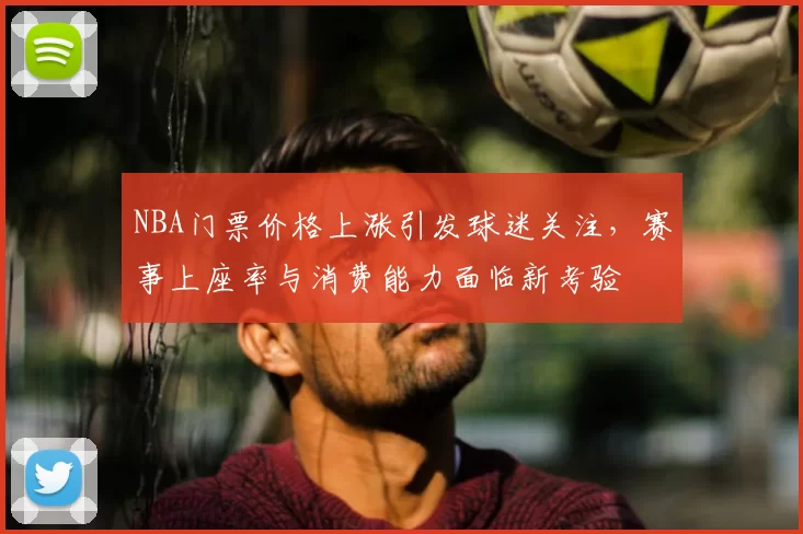 NBA门票价格上涨引发球迷关注,赛事上座率与消费能力面临新考验