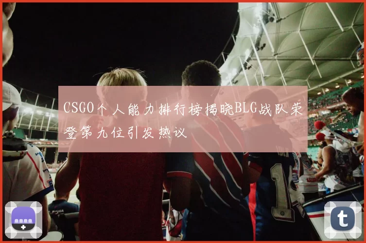 CSGO个人能力排行榜揭晓BLG战队荣登第九位引发热议