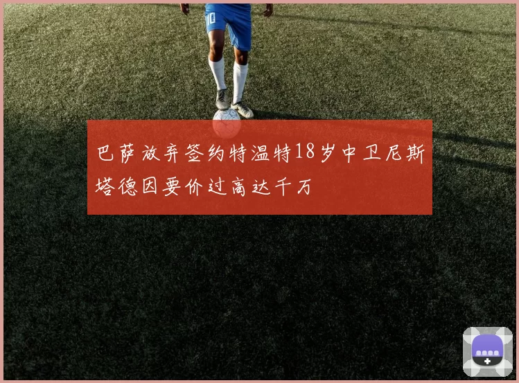 巴萨放弃签约特温特18岁中卫尼斯塔德因要价过高达千万