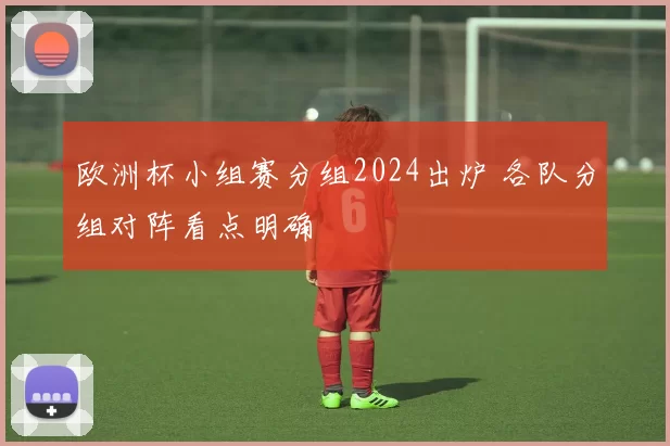 欧洲杯小组赛分组2024出炉 各队分组对阵看点明确
