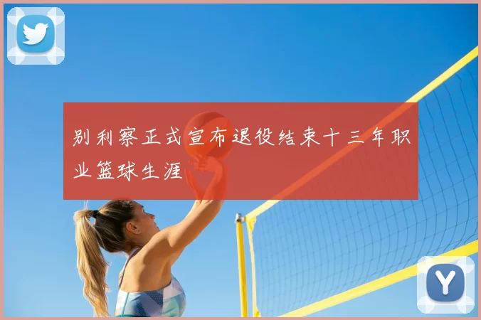 别利察正式宣布退役结束十三年职业篮球生涯