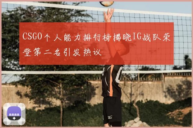 CSGO个人能力排行榜揭晓IG战队荣登第二名引发热议