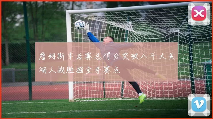 詹姆斯季后赛总得分突破八千大关湖人战胜掘金夺赛点