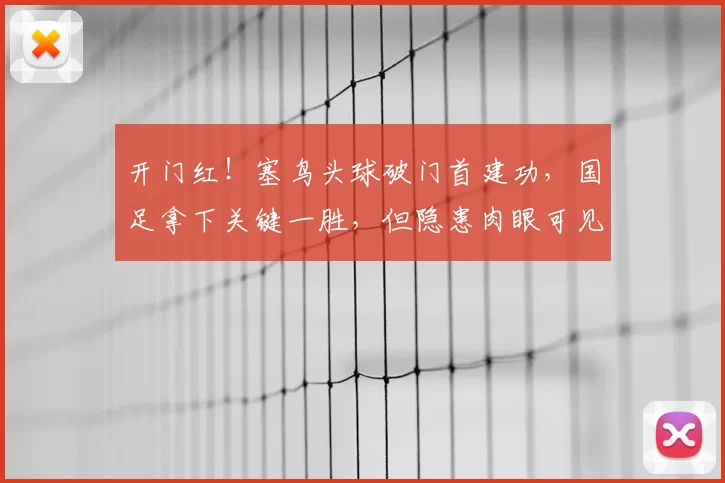开门红！塞鸟头球破门首建功，国足拿下关键一胜，但隐患肉眼可见