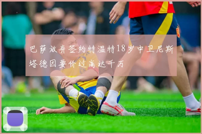 巴萨放弃签约特温特18岁中卫尼斯塔德因要价过高达千万