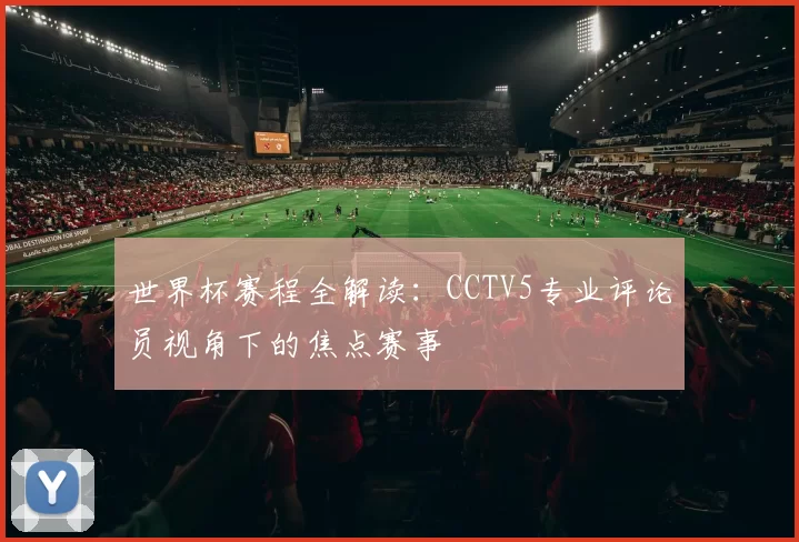 世界杯赛程全解读:CCTV5专业评论员视角下的焦点赛事