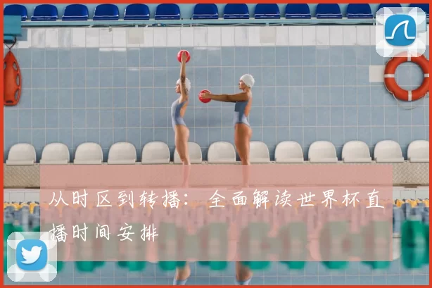 从时区到转播:全面解读世界杯直播时间安排