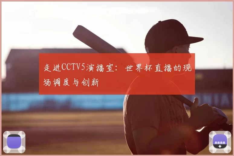 走进CCTV5演播室:世界杯直播的现场调度与创新