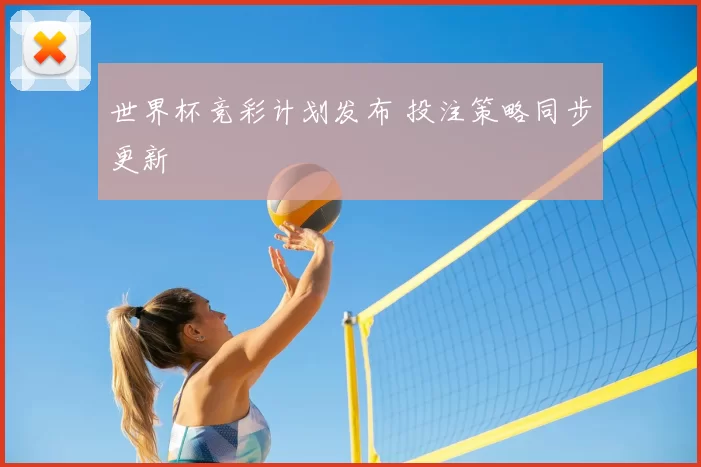 世界杯竞彩计划发布 投注策略同步更新
