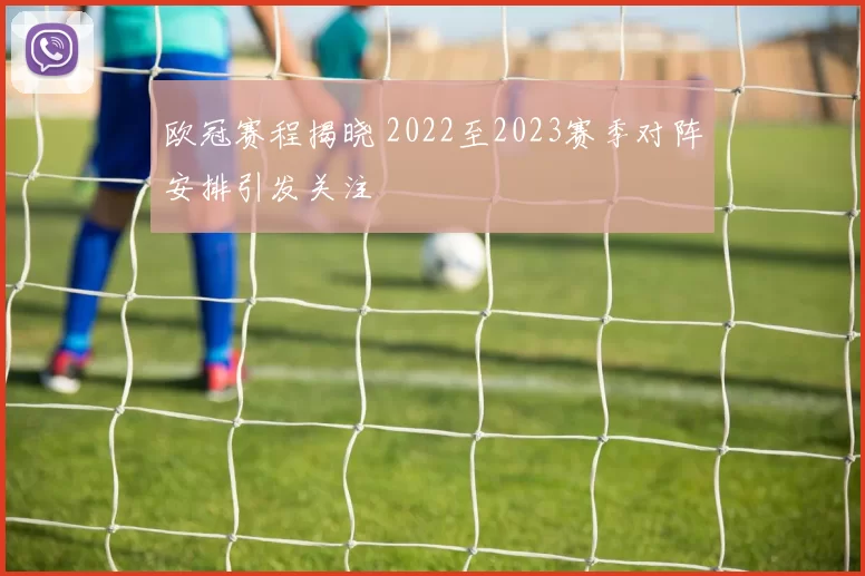 欧冠赛程揭晓 2022至2023赛季对阵安排引发关注