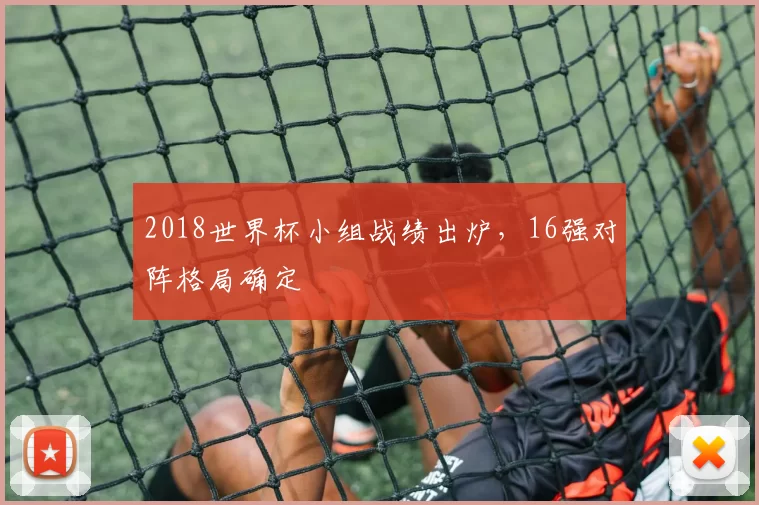 2018世界杯小组战绩出炉,16强对阵格局确定