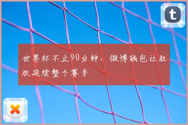 世界杯不止90分钟,微博钱包让狂欢延续整个赛季