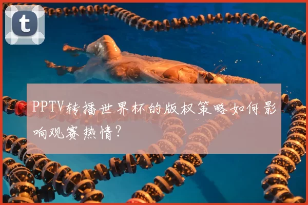 PPTV转播世界杯的版权策略如何影响观赛热情?