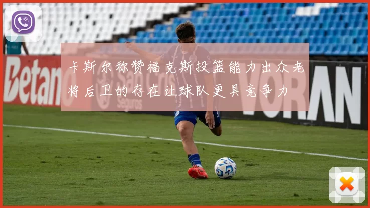 卡斯尔称赞福克斯投篮能力出众老将后卫的存在让球队更具竞争力