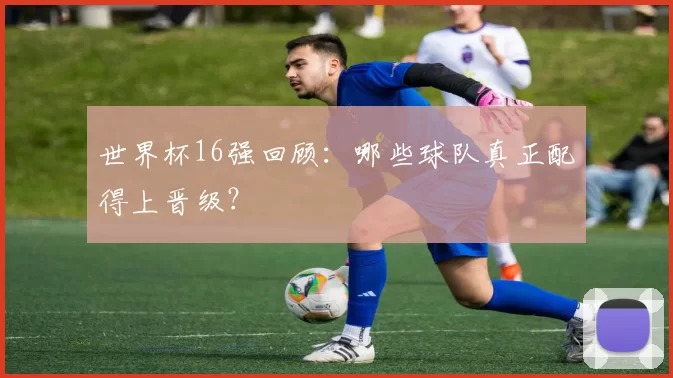 世界杯16强回顾：哪些球队真正配得上晋级？