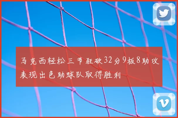 马克西轻松三节狂砍32分9板8助攻表现出色助球队取得胜利