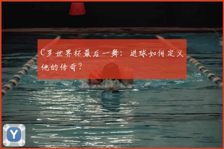 C罗世界杯最后一舞：进球如何定义他的传奇？