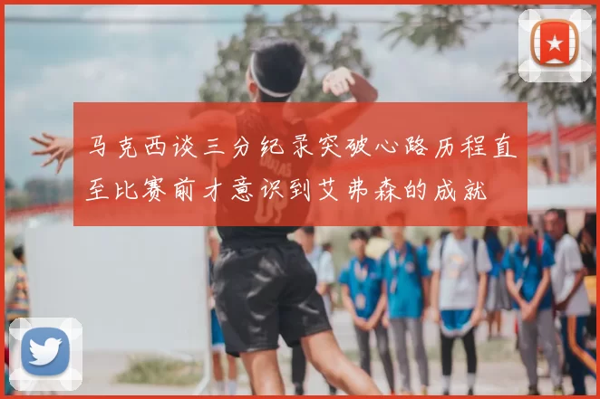 马克西谈三分纪录突破心路历程直至比赛前才意识到艾弗森的成就