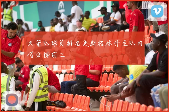 火箭队球员排名更新格林升至队内得分榜前三