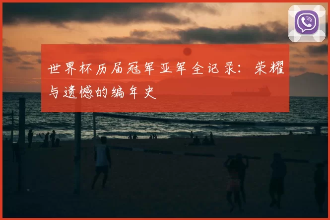 世界杯历届冠军亚军全记录:荣耀与遗憾的编年史