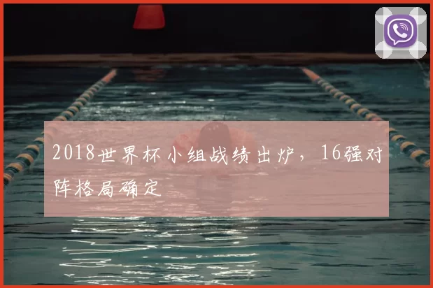 2018世界杯小组战绩出炉，16强对阵格局确定