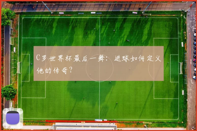 C罗世界杯最后一舞：进球如何定义他的传奇？