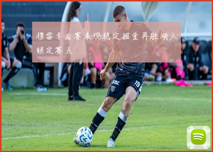 穆雷季后赛表现稳定掘金再胜湖人锁定赛点