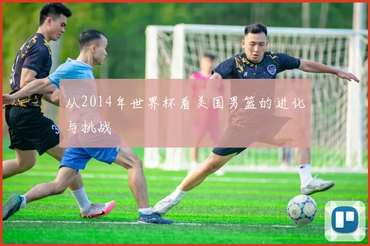 从2014年世界杯看美国男篮的进化与挑战