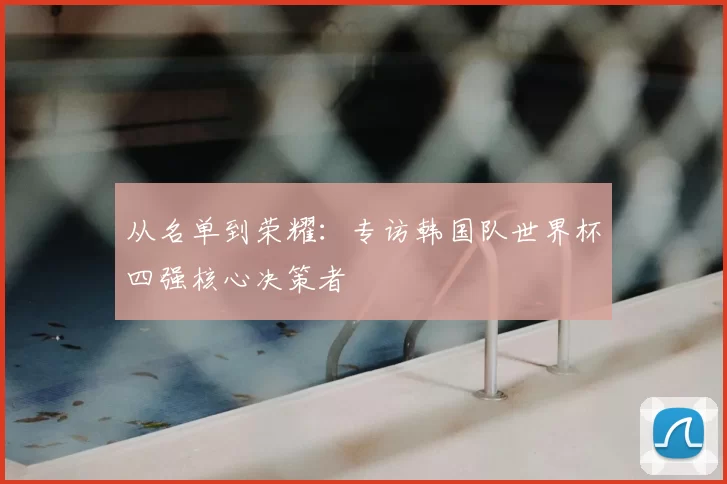 从名单到荣耀:专访韩国队世界杯四强核心决策者