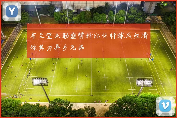 布兰登米勒盛赞科比怀特球风丝滑称其为异乡兄弟