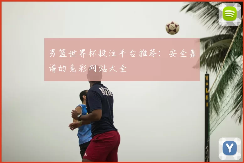 男篮世界杯投注平台推荐：安全靠谱的竞彩网站大全