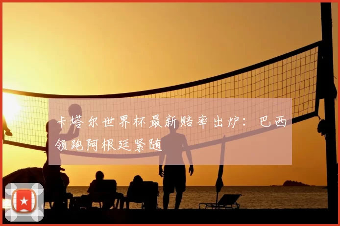 卡塔尔世界杯最新赔率出炉：巴西领跑阿根廷紧随