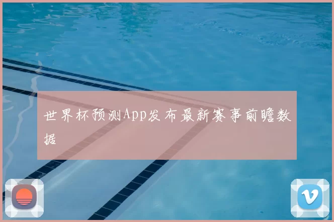 世界杯预测App发布最新赛事前瞻数据