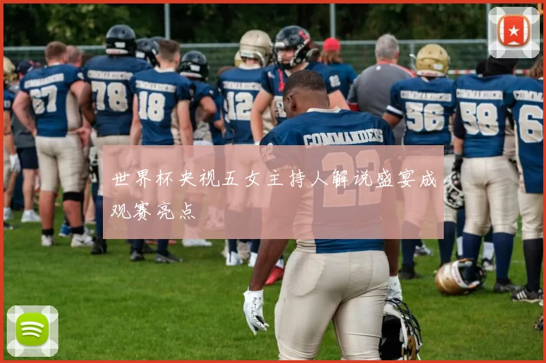 世界杯央视五女主持人解说盛宴成观赛亮点