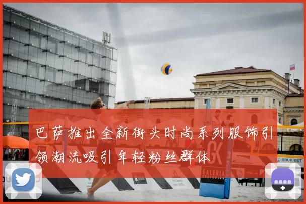 巴萨推出全新街头时尚系列服饰引领潮流吸引年轻粉丝群体